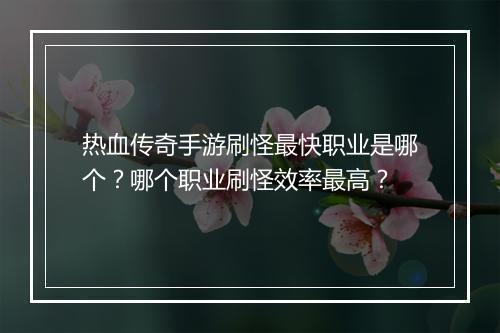 热血传奇手游刷怪最快职业是哪个？哪个职业刷怪效率最高？