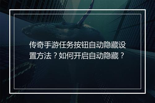 传奇手游任务按钮自动隐藏设置方法？如何开启自动隐藏？