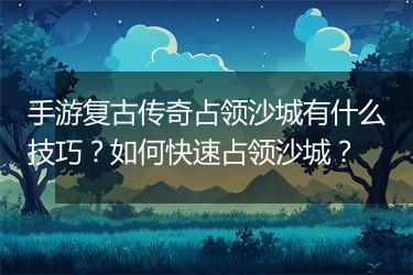 手游复古传奇占领沙城有什么技巧？如何快速占领沙城？