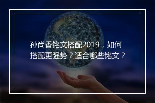 孙尚香铭文搭配2019，如何搭配更强势？适合哪些铭文？