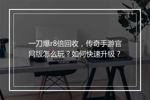 一刀爆r8倍回收，传奇手游官网版怎么玩？如何快速升级？