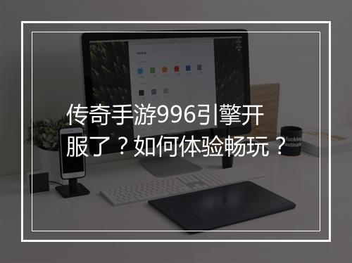 传奇手游996引擎开服了？如何体验畅玩？