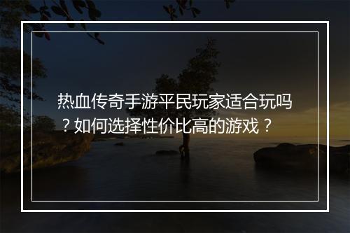 热血传奇手游平民玩家适合玩吗？如何选择性价比高的游戏？