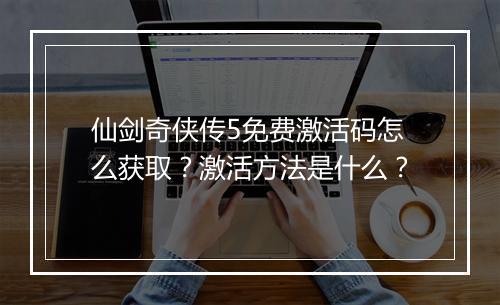仙剑奇侠传5免费激活码怎么获取？激活方法是什么？
