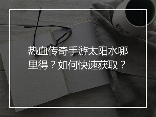 热血传奇手游太阳水哪里得？如何快速获取？