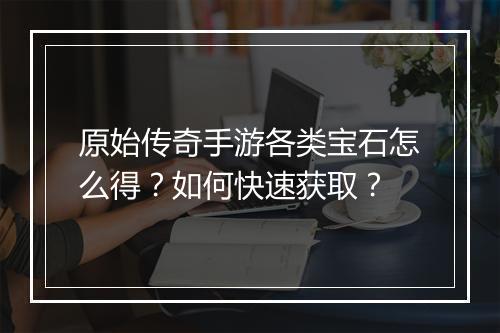 原始传奇手游各类宝石怎么得？如何快速获取？
