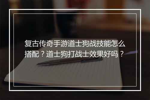 复古传奇手游道士狗战技能怎么搭配？道士狗打战士效果好吗？