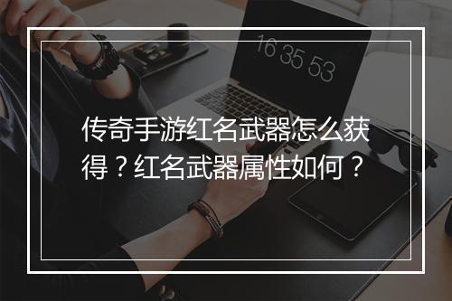 传奇手游红名武器怎么获得？红名武器属性如何？