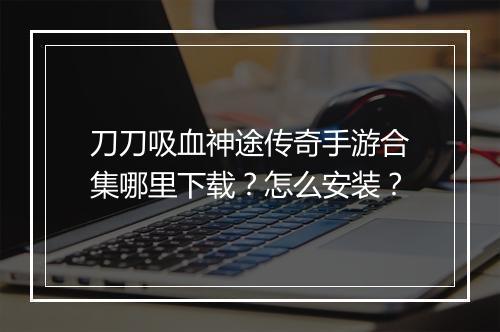 刀刀吸血神途传奇手游合集哪里下载？怎么安装？