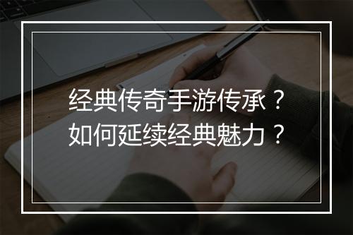 经典传奇手游传承？如何延续经典魅力？
