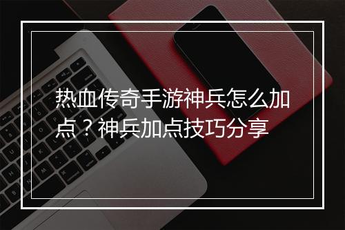 热血传奇手游神兵怎么加点？神兵加点技巧分享