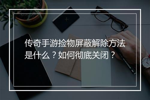传奇手游捡物屏蔽解除方法是什么？如何彻底关闭？