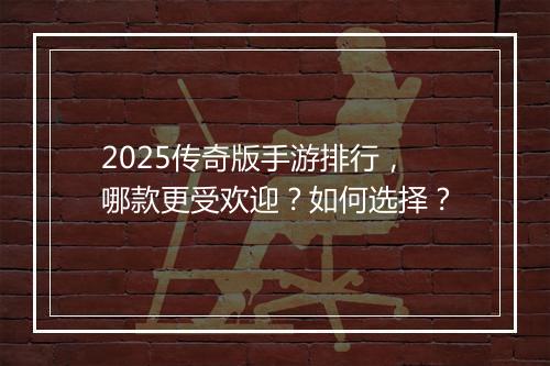 2025传奇版手游排行，哪款更受欢迎？如何选择？
