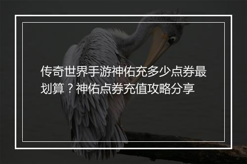 传奇世界手游神佑充多少点券最划算？神佑点券充值攻略分享