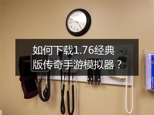 如何下载1.76经典版传奇手游模拟器？