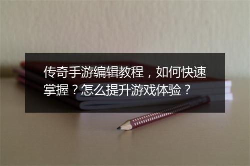 传奇手游编辑教程，如何快速掌握？怎么提升游戏体验？