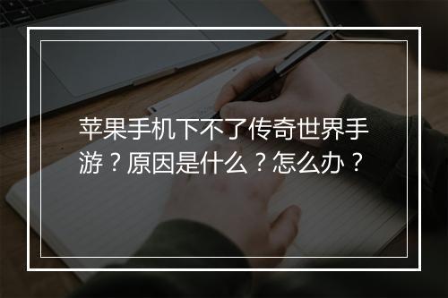 苹果手机下不了传奇世界手游？原因是什么？怎么办？