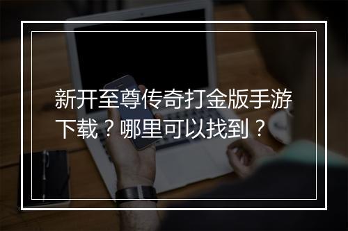 新开至尊传奇打金版手游下载？哪里可以找到？