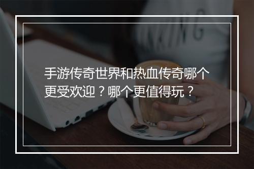 手游传奇世界和热血传奇哪个更受欢迎？哪个更值得玩？