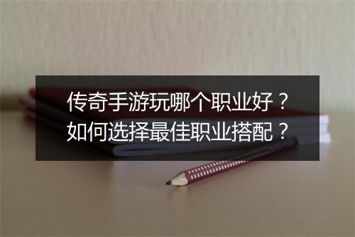 传奇手游玩哪个职业好？如何选择最佳职业搭配？