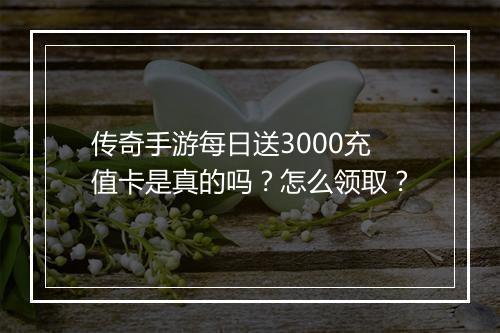 传奇手游每日送3000充值卡是真的吗？怎么领取？