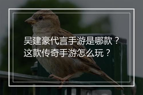 吴建豪代言手游是哪款？这款传奇手游怎么玩？