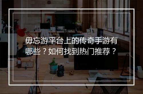 毋忘游平台上的传奇手游有哪些？如何找到热门推荐？