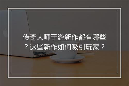 传奇大师手游新作都有哪些？这些新作如何吸引玩家？