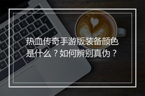 热血传奇手游版装备颜色是什么？如何辨别真伪？