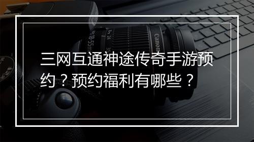 三网互通神途传奇手游预约？预约福利有哪些？