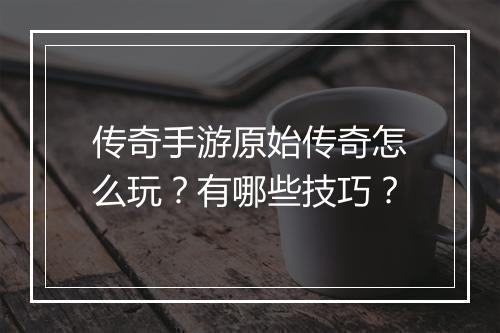 传奇手游原始传奇怎么玩？有哪些技巧？