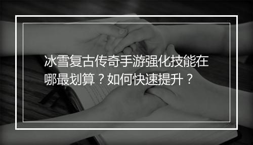 冰雪复古传奇手游强化技能在哪最划算？如何快速提升？