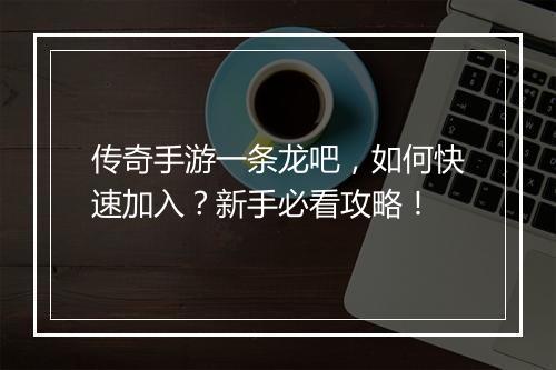 传奇手游一条龙吧，如何快速加入？新手必看攻略！