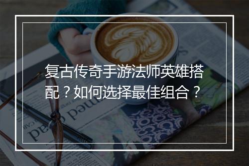 复古传奇手游法师英雄搭配？如何选择最佳组合？
