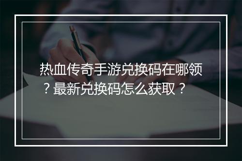 热血传奇手游兑换码在哪领？最新兑换码怎么获取？