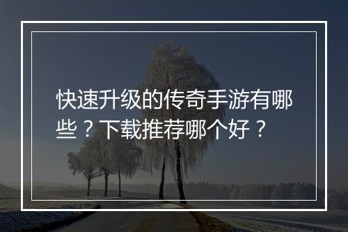 快速升级的传奇手游有哪些？下载推荐哪个好？