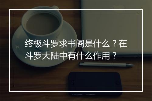 终极斗罗求书阁是什么？在斗罗大陆中有什么作用？