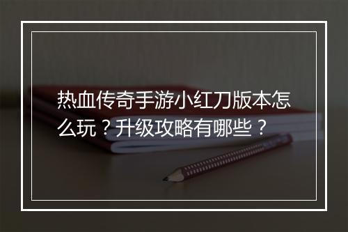 热血传奇手游小红刀版本怎么玩？升级攻略有哪些？
