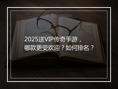 2025送VIP传奇手游，哪款更受欢迎？如何排名？