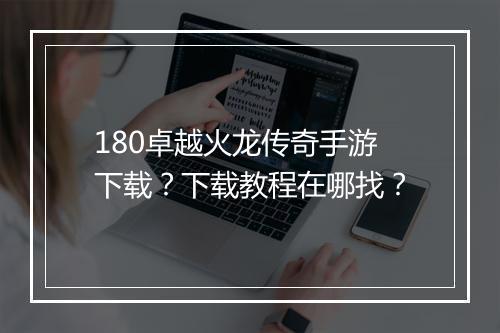 180卓越火龙传奇手游下载？下载教程在哪找？