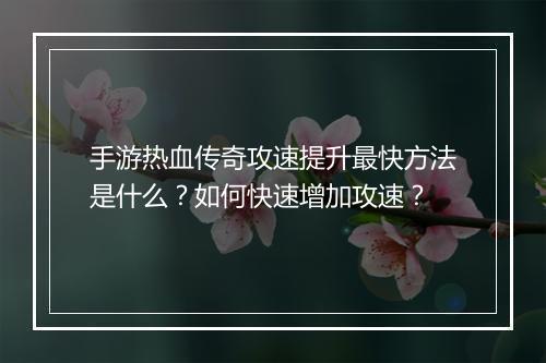 手游热血传奇攻速提升最快方法是什么？如何快速增加攻速？