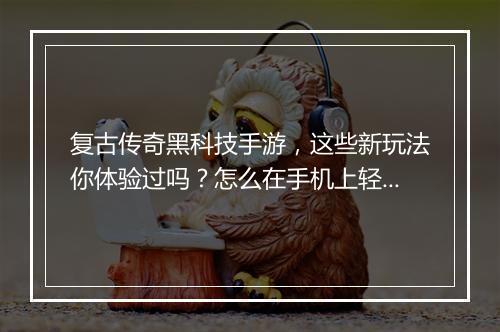 复古传奇黑科技手游，这些新玩法你体验过吗？怎么在手机上轻松加入？