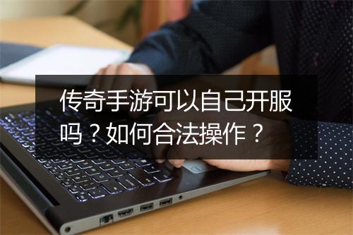 传奇手游可以自己开服吗？如何合法操作？