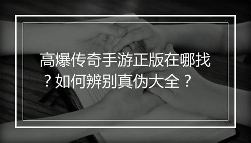 高爆传奇手游正版在哪找？如何辨别真伪大全？