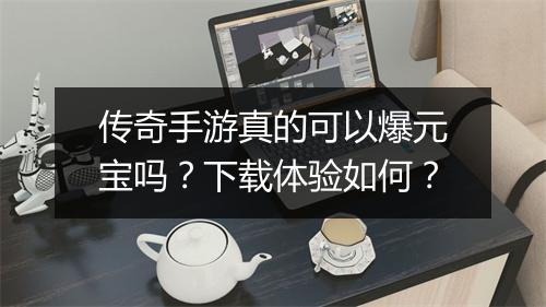 传奇手游真的可以爆元宝吗？下载体验如何？