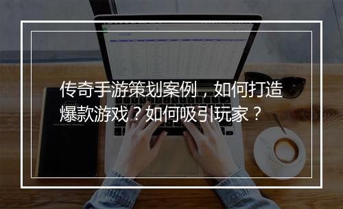 传奇手游策划案例，如何打造爆款游戏？如何吸引玩家？