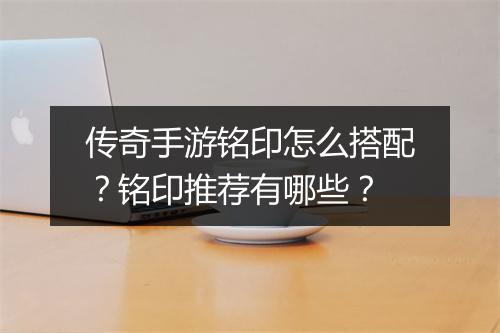 传奇手游铭印怎么搭配？铭印推荐有哪些？