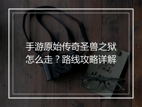 手游原始传奇圣兽之狱怎么走？路线攻略详解