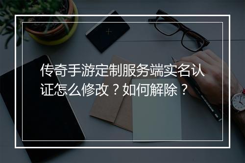 传奇手游定制服务端实名认证怎么修改？如何解除？
