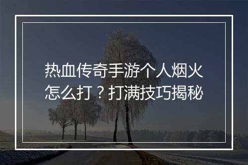 热血传奇手游个人烟火怎么打？打满技巧揭秘